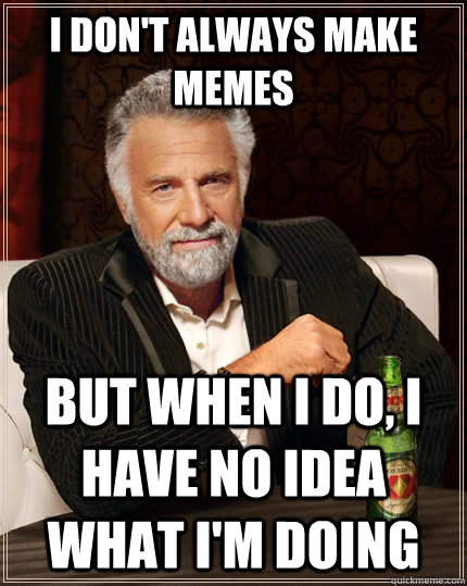 I don't always make memes but when i do, i have no idea what i'm doing  The Most Interesting Man In The World