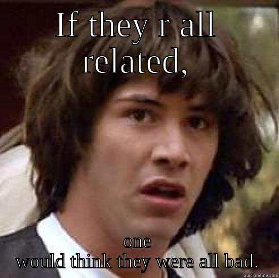 All r bad!!! - IF THEY R ALL RELATED, ONE WOULD THINK THEY WERE ALL BAD. conspiracy keanu