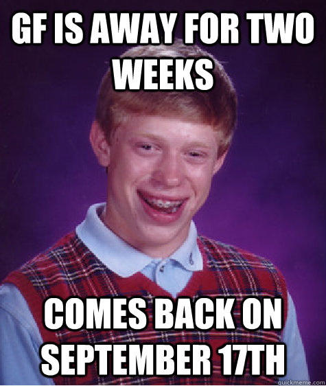 GF is away for two weeks comes back on september 17th  Bad Luck Brian