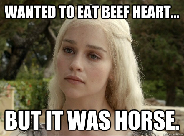 Wanted to eat Beef Heart... But it was horse. - Wanted to eat Beef Heart... But it was horse.  Confused Khaleesi