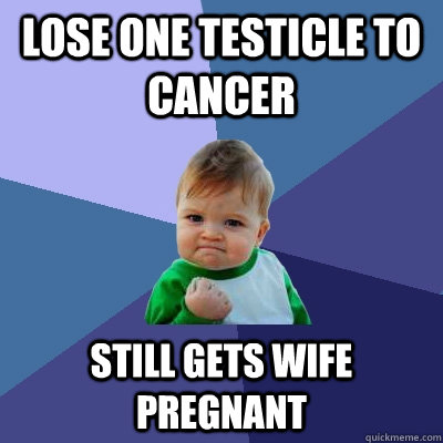 Lose one testicle to cancer Still gets wife pregnant   Success Kid