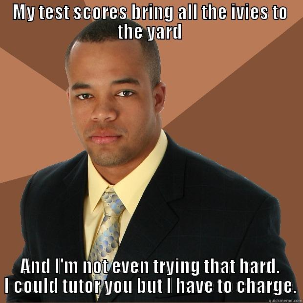 MY TEST SCORES BRING ALL THE IVIES TO THE YARD AND I'M NOT EVEN TRYING THAT HARD. I COULD TUTOR YOU BUT I HAVE TO CHARGE. Successful Black Man