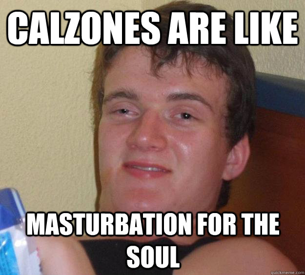 calzones are like masturbation for the soul  10 Guy