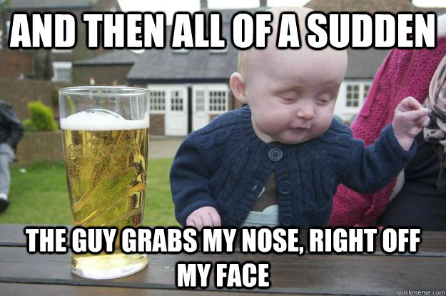 And then all of a sudden The guy grabs my nose, right off my face   drunk baby