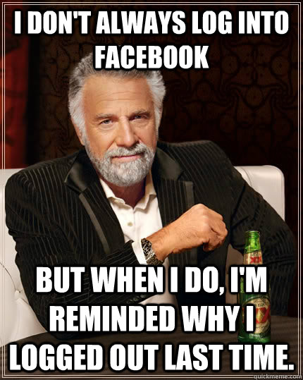 i don't always log into Facebook but when i do, i'm reminded why i logged out last time. - i don't always log into Facebook but when i do, i'm reminded why i logged out last time.  The Most Interesting Man In The World