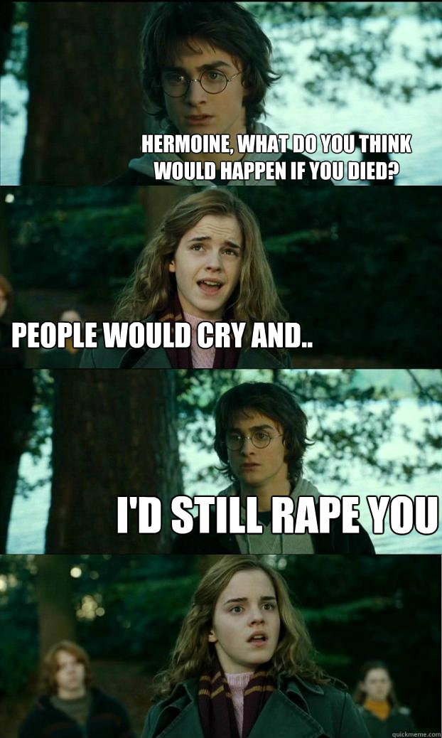 hermoine, what do yoU think would happen if you died? people would cry and.. i'd still rape you - hermoine, what do yoU think would happen if you died? people would cry and.. i'd still rape you  Horny Harry