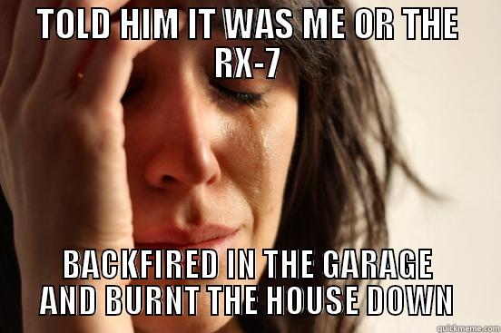 TOLD HIM IT WAS ME OR THE RX-7 BACKFIRED IN THE GARAGE AND BURNT THE HOUSE DOWN First World Problems