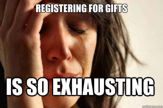 Registering for gifts is so exhausting  First World Problems