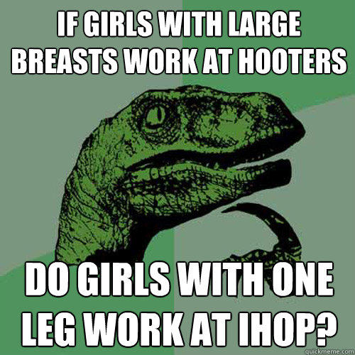 If girls with large breasts work at Hooters Do girls with one leg work at IHOP?  