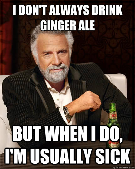 I don't always drink ginger ale  But when i do, I'm usually sick - I don't always drink ginger ale  But when i do, I'm usually sick  The Most Interesting Man In The World