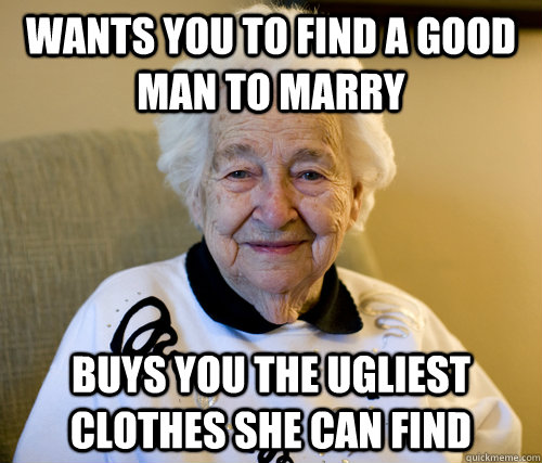 Wants you to find a good man to marry Buys you the ugliest clothes she can find  Scumbag Grandma