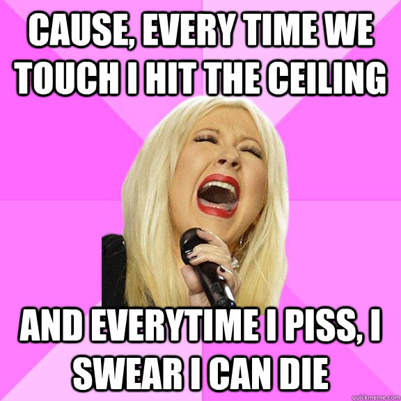 Cause, every time we touch i hit the ceiling And everytime I piss, I swear I can die  Wrong Lyrics Christina