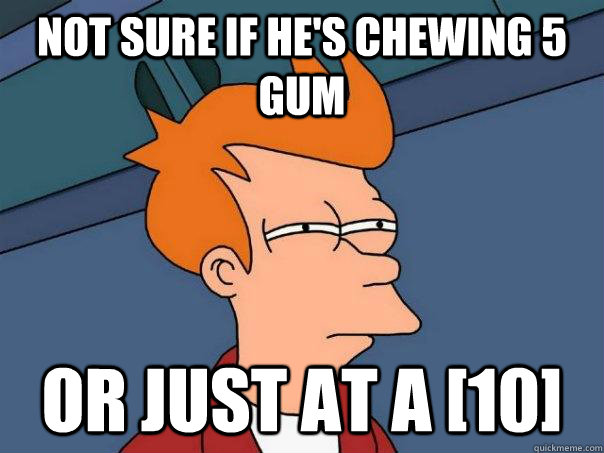 Not sure if he's chewing 5 gum Or just at a [10] - Not sure if he's chewing 5 gum Or just at a [10]  Futurama Fry