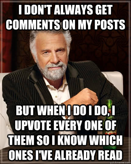 I don't always get comments on my posts but when I do I do, I upvote every one of them so I know which ones I've already read  The Most Interesting Man In The World