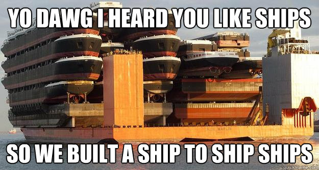 Yo dawg I heard you like ships So we built a ship to ship ships - Yo dawg I heard you like ships So we built a ship to ship ships  Shipception