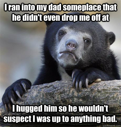 I ran into my dad someplace that he didn't even drop me off at I hugged him so he wouldn't suspect I was up to anything bad. - I ran into my dad someplace that he didn't even drop me off at I hugged him so he wouldn't suspect I was up to anything bad.  Confession Bear