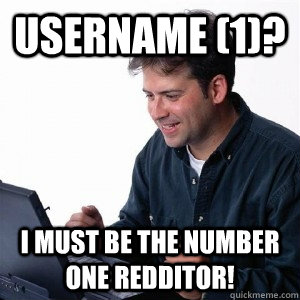 Username (1)? I must be the number one Redditor!  Lonely Computer Guy