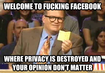 WELCOME TO fucking facebook Where privacy is destroyed and your opinion don't matter  Whose Line