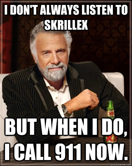 I don't always listen to Skrillex But when I do, I call 911 now. - I don't always listen to Skrillex But when I do, I call 911 now.  The Most Interesting Man In The World