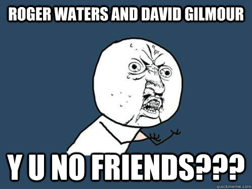 Roger Waters and David Gilmour Y U NO FRIENDS???  Y U No