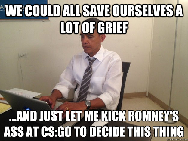 We could all save ourselves a lot of grief …and just let me kick Romney's ass at CS:GO to decide this thing  President AMA