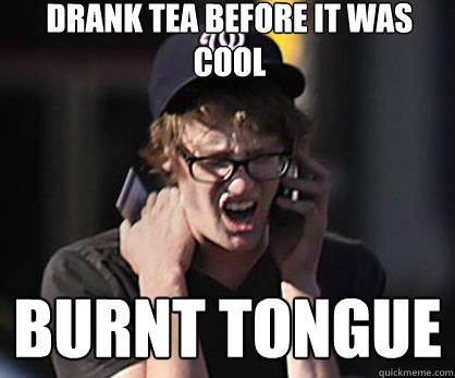 drank tea before it was cool burnt tongue   Sad Hipster