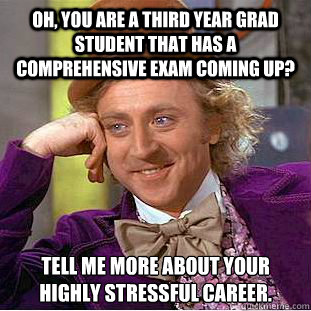 Oh, you are a third year grad student that has a comprehensive exam coming up? Tell me more about your highly stressful career. - Oh, you are a third year grad student that has a comprehensive exam coming up? Tell me more about your highly stressful career.  Condescending Wonka