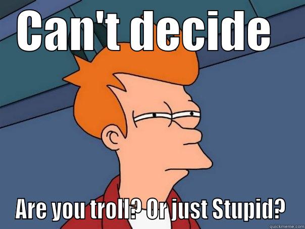 CAN'T DECIDE  ARE YOU TROLL? OR JUST STUPID? Futurama Fry