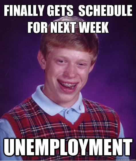 Finally gets  schedule for next week  UNEMPLOYMENT  - Finally gets  schedule for next week  UNEMPLOYMENT   Bad Luck Brian