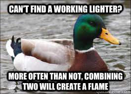 can't find a working lighter? more often than not, combining two will create a flame  Good Advice Duck