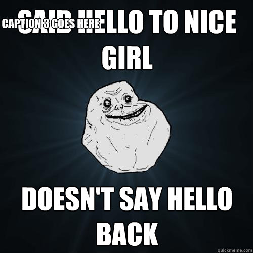 said hello to nice girl doesn't say hello back
 Caption 3 goes here  Forever Alone