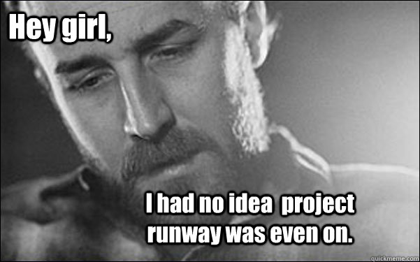 Hey girl, I had no idea  project runway was even on.  Feminist Ryan Gosling