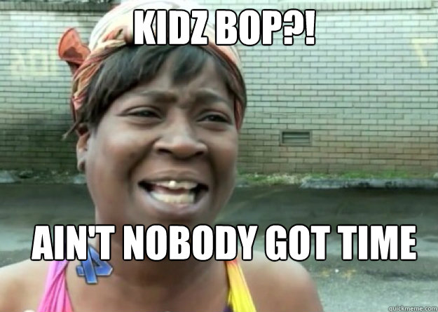 Kidz Bop?! AIN'T NOBODY GOT TIME FOR THAT!  Aint nobody got time for that