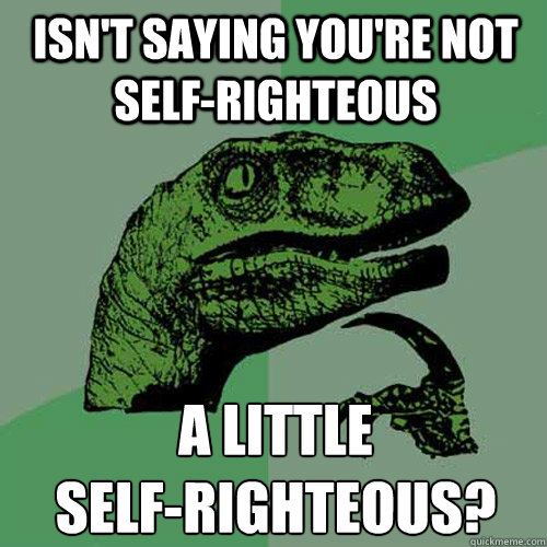 isn't saying you're not self-righteous a little
self-righteous?  Philosoraptor