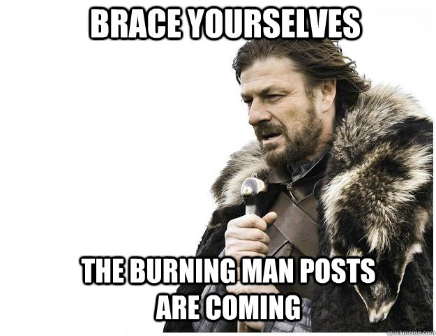 Brace yourselves THE BURNING MAN POSTS ARE COMING - Brace yourselves THE BURNING MAN POSTS ARE COMING  Imminent Ned