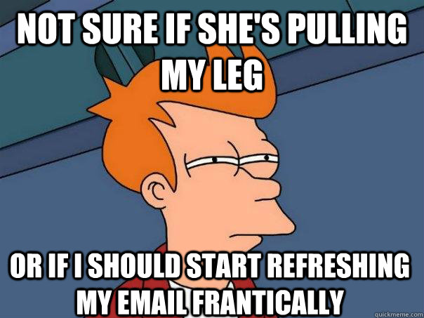 not sure if she's pulling my leg or if I should start refreshing my email frantically  Futurama Fry