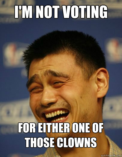 I'm not voting For either one of those clowns  Yao Ming