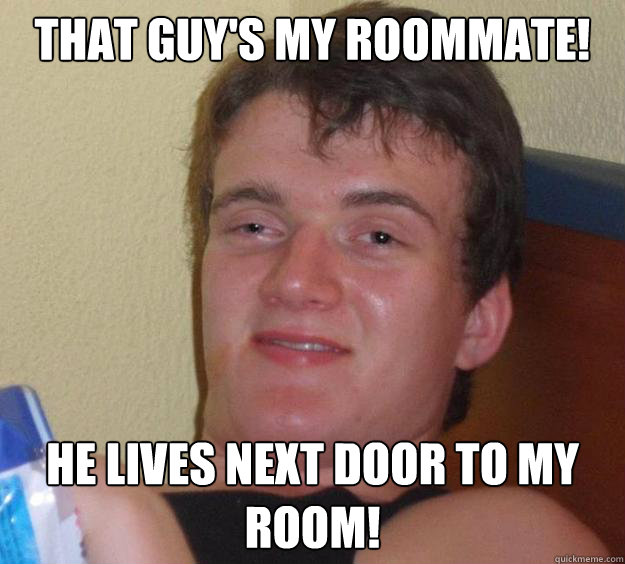 That guy's my roommate! He lives next door to my room!  10 Guy