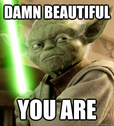 Damn beautiful you are  Yoda