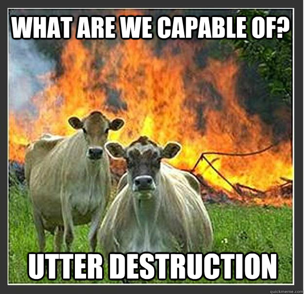 What are we capable of? Utter destruction - What are we capable of? Utter destruction  Evil cows