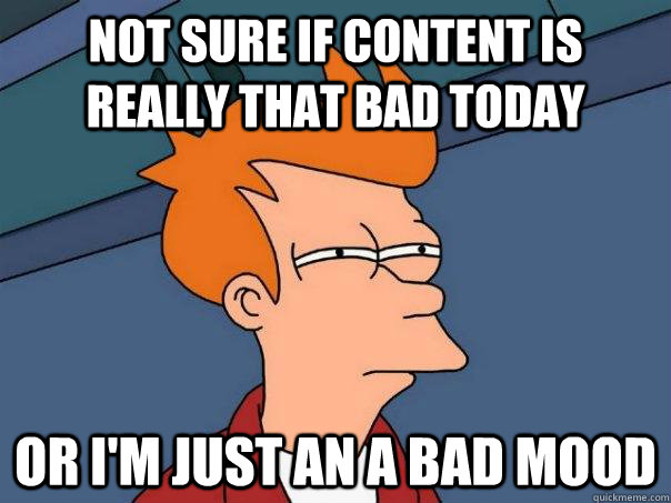 Not sure if content is really that bad today Or I'm just an a bad mood - Not sure if content is really that bad today Or I'm just an a bad mood  Futurama Fry