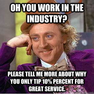 Oh You work in the industry? please tell me more about why you only tip 10% percent for great service.  Condescending Wonka