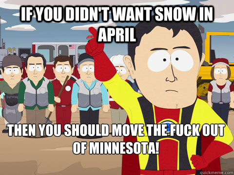 If you didn't want snow in april Then you should move the fuck out of Minnesota!
  Captain Hindsight