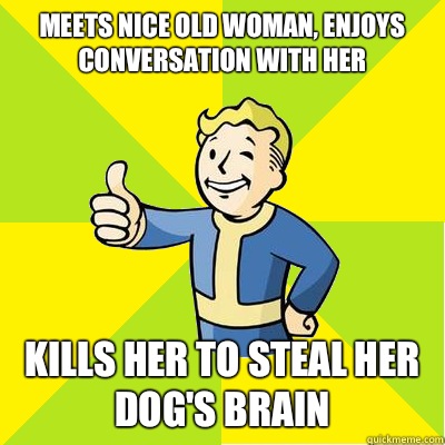 Meets nice old woman, enjoys conversation with her Kills her to steal her dog's brain  Fallout new vegas