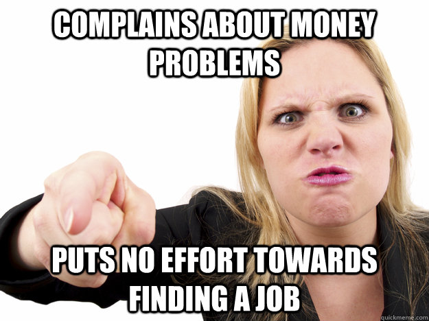 Complains about money problems puts no effort towards finding a job - Complains about money problems puts no effort towards finding a job  Misc