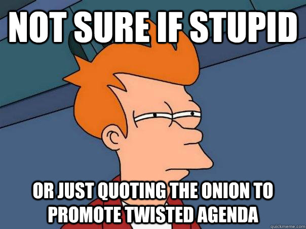 Not sure if stupid or just quoting The onion to promote twisted agenda  Futurama Fry