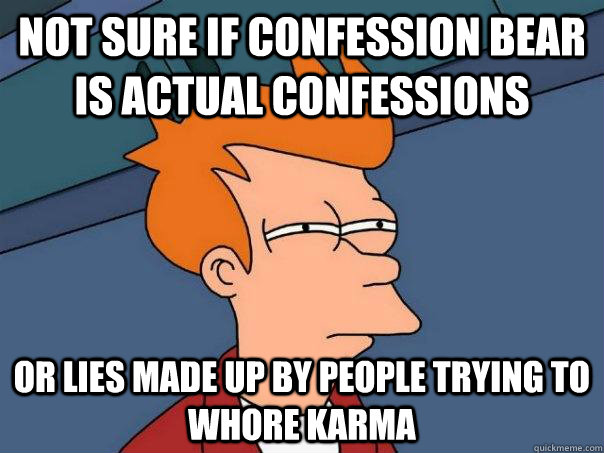 not sure if confession bear is actual confessions or lies made up by people trying to whore karma - not sure if confession bear is actual confessions or lies made up by people trying to whore karma  Futurama Fry