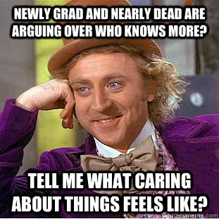 Newly grad and nearly dead are arguing over who knows more? Tell me what caring about things feels like?  Creepy Wonka