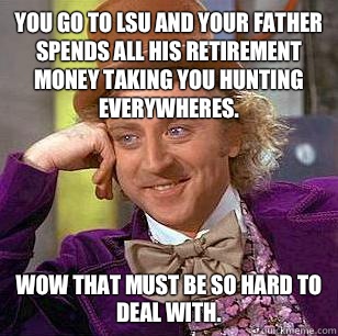 You go to LSU and your father spends all his retirement money taking you hunting everywheres. Wow that must be so hard to deal with. - You go to LSU and your father spends all his retirement money taking you hunting everywheres. Wow that must be so hard to deal with.  Condescending Wonka