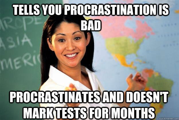 Tells you procrastination is bad Procrastinates and doesn't mark tests for months - Tells you procrastination is bad Procrastinates and doesn't mark tests for months  Unhelpful High School Teacher